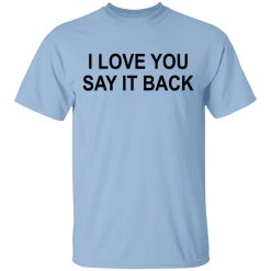 I Love You Say It Back T-Shirts, Hoodies, Long Sleeve I Love You Say It Back T-Shirts, Hoodies, Long Sleeve