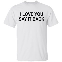 I Love You Say It Back T-Shirts, Hoodies, Long Sleeve 25
