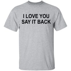 I Love You Say It Back T-Shirts, Hoodies, Long Sleeve 27