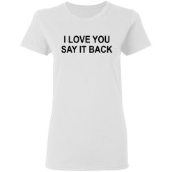 I Love You Say It Back T-Shirts, Hoodies, Long Sleeve 31