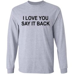 I Love You Say It Back T-Shirts, Hoodies, Long Sleeve 35