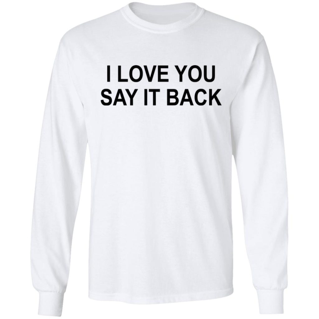 I Love You Say It Back T-Shirts, Hoodies, Long Sleeve