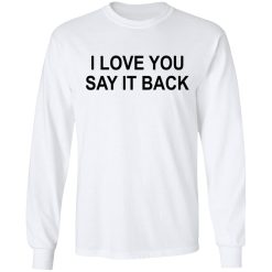 I Love You Say It Back T-Shirts, Hoodies, Long Sleeve 37