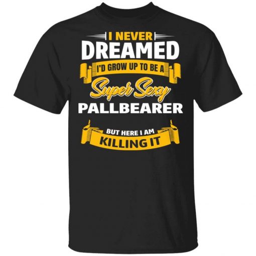 I Never Dreamed I'd Grow Up To Be A Super Sexy Pallbearer But Here I Am Killing It T-Shirt