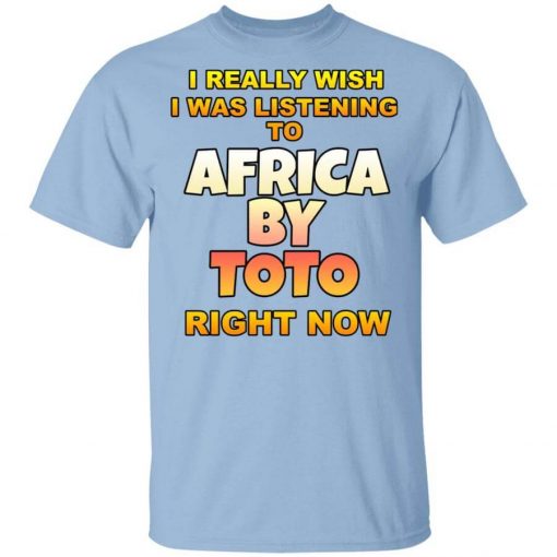 I Really Wish I Was Listening To Africa By Toto Right Now T-Shirt
