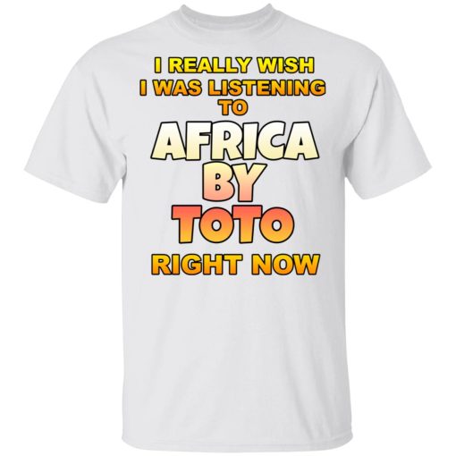 I Really Wish I Was Listening To Africa By Toto Right Now T-Shirts, Hoodies, Long Sleeve 3
