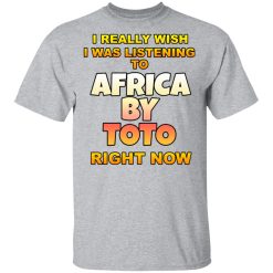 I Really Wish I Was Listening To Africa By Toto Right Now T-Shirts, Hoodies, Long Sleeve 27