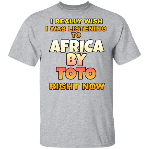 I Really Wish I Was Listening To Africa By Toto Right Now T-Shirts, Hoodies, Long Sleeve 5