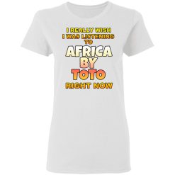 I Really Wish I Was Listening To Africa By Toto Right Now T-Shirts, Hoodies, Long Sleeve 31
