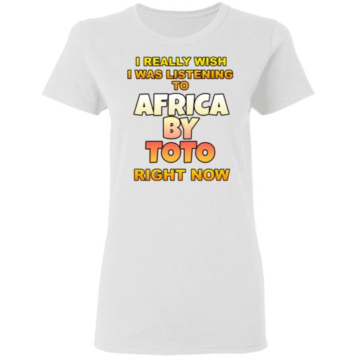 I Really Wish I Was Listening To Africa By Toto Right Now T-Shirts, Hoodies, Long Sleeve 9