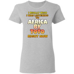 I Really Wish I Was Listening To Africa By Toto Right Now T-Shirts, Hoodies, Long Sleeve 34