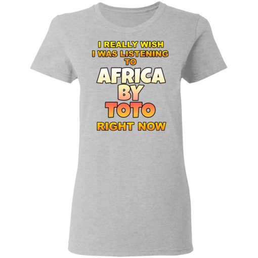 I Really Wish I Was Listening To Africa By Toto Right Now T-Shirts, Hoodies, Long Sleeve 12