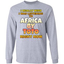 I Really Wish I Was Listening To Africa By Toto Right Now T-Shirts, Hoodies, Long Sleeve 35
