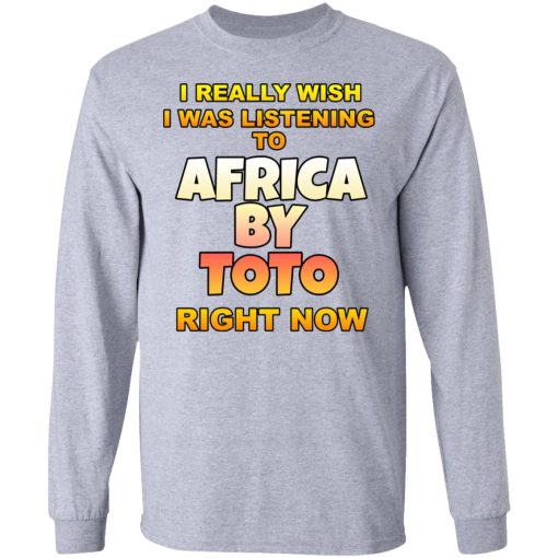 I Really Wish I Was Listening To Africa By Toto Right Now T-Shirts, Hoodies, Long Sleeve 13