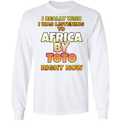 I Really Wish I Was Listening To Africa By Toto Right Now T-Shirts, Hoodies, Long Sleeve 16