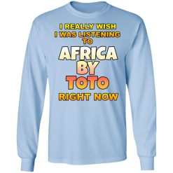 I Really Wish I Was Listening To Africa By Toto Right Now T-Shirts, Hoodies, Long Sleeve 39