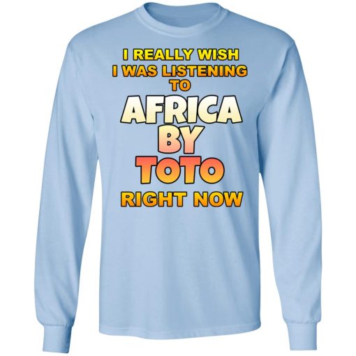 I Really Wish I Was Listening To Africa By Toto Right Now T-Shirts, Hoodies, Long Sleeve 17
