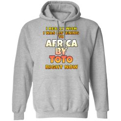 I Really Wish I Was Listening To Africa By Toto Right Now T-Shirts, Hoodies, Long Sleeve 42