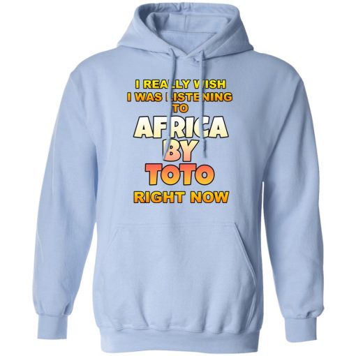 I Really Wish I Was Listening To Africa By Toto Right Now T-Shirts, Hoodies, Long Sleeve 24