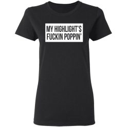My Highlight Is Fucking Poppin' T-Shirts, Hoodies, Long Sleeve 34