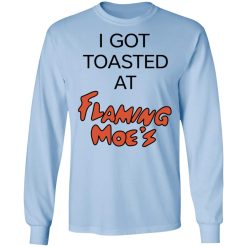 I Got Toasted At Flaming Moe's T-Shirts, Hoodies, Long Sleeve 39