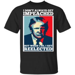 I Don’t Always Get Impeached But When I Do I Get Reelected T-Shirt