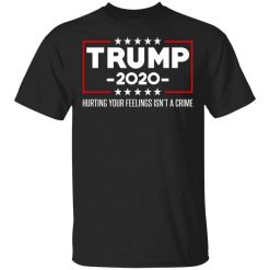 Trump 2020 Hurting Your Feelings Isn’t A Crime T-Shirt