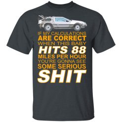 If My Calculations Are Correct When This Baby Hits 88 Miles Per Hour You're Gonna See Some Serious Shit T-Shirts, Hoodies, Long Sleeve 27