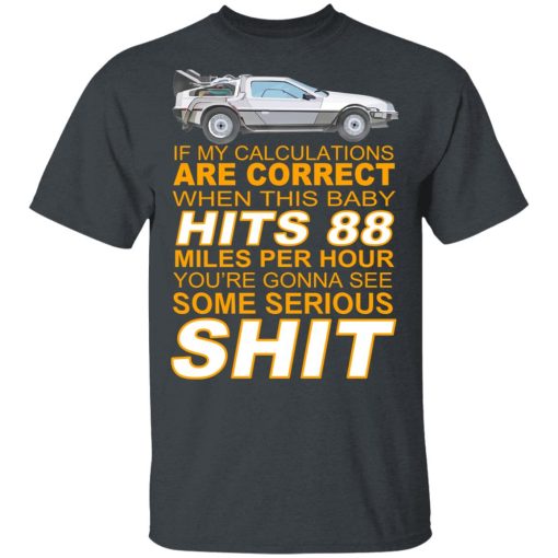 If My Calculations Are Correct When This Baby Hits 88 Miles Per Hour You're Gonna See Some Serious Shit T-Shirts, Hoodies, Long Sleeve 3