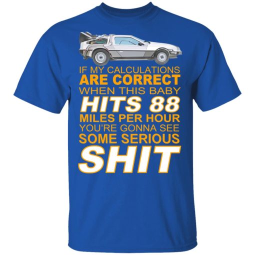 If My Calculations Are Correct When This Baby Hits 88 Miles Per Hour You're Gonna See Some Serious Shit T-Shirts, Hoodies, Long Sleeve 7