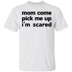 Mom Come Pick Me Up I'm Scared T-Shirts, Hoodies, Long Sleeve 25