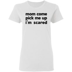 Mom Come Pick Me Up I'm Scared T-Shirts, Hoodies, Long Sleeve 31