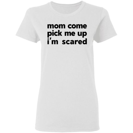 Mom Come Pick Me Up I'm Scared T-Shirts, Hoodies, Long Sleeve 9