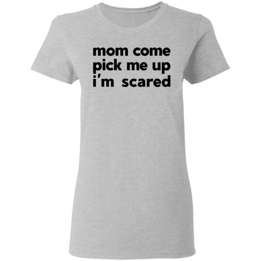 Mom Come Pick Me Up I'm Scared T-Shirts, Hoodies, Long Sleeve 11
