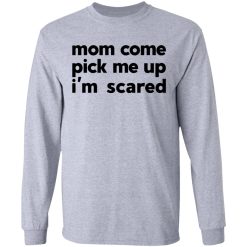 Mom Come Pick Me Up I'm Scared T-Shirts, Hoodies, Long Sleeve 35