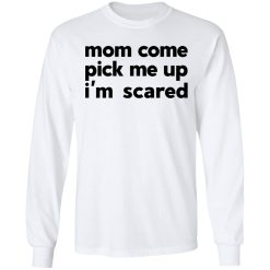 Mom Come Pick Me Up I'm Scared T-Shirts, Hoodies, Long Sleeve 37