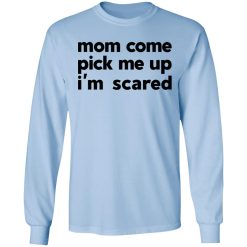 Mom Come Pick Me Up I'm Scared T-Shirts, Hoodies, Long Sleeve 39