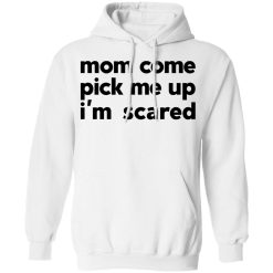 Mom Come Pick Me Up I'm Scared T-Shirts, Hoodies, Long Sleeve 43