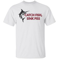 Catch Fish Sink Piss T-Shirts, Hoodies, Long Sleeve 25