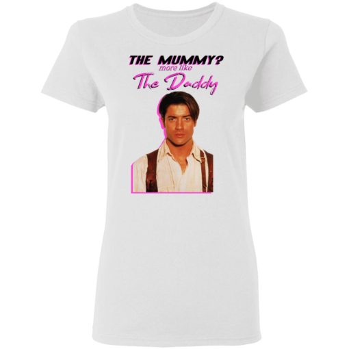 Brendan Fraser The Mummy More Like The Daddy T-Shirts, Hoodies, Long Sleeve 9