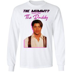 Brendan Fraser The Mummy More Like The Daddy T-Shirts, Hoodies, Long Sleeve 37