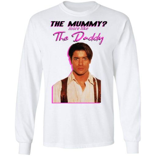 Brendan Fraser The Mummy More Like The Daddy T-Shirts, Hoodies, Long Sleeve 15