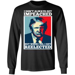 I Don’t Always Get Impeached But When I Do I Get Reelected T-Shirts, Hoodies, Long Sleeve 41