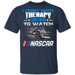 I Don't Need Therapy I Just Need To Watch Nascar T-Shirts, Hoodies, Long Sleeve 30