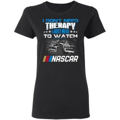 I Don't Need Therapy I Just Need To Watch Nascar T-Shirts, Hoodies, Long Sleeve 34