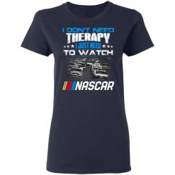 I Don't Need Therapy I Just Need To Watch Nascar T-Shirts, Hoodies, Long Sleeve 38