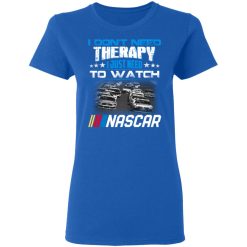 I Don't Need Therapy I Just Need To Watch Nascar T-Shirts, Hoodies, Long Sleeve 40