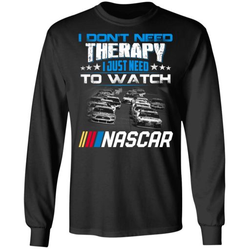 I Don't Need Therapy I Just Need To Watch Nascar T-Shirts, Hoodies, Long Sleeve 18
