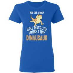 You Got A Dog Well That's Cute I Raise A Tiny Dinausaur T-Shirts, Hoodies, Long Sleeve 39