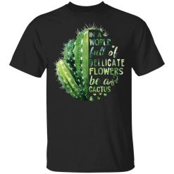 In A World Full Of Delicate Flowers Be A Cactus T-Shirt